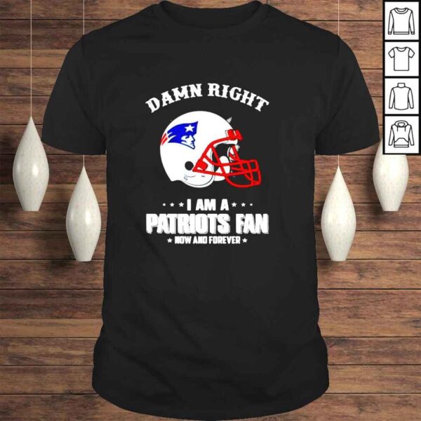 New England Patriots damn right i am a Patriots fan now and forever Tshirt