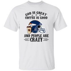 Denver Broncos God is Great Coffee is Good And People Are Crazy Football NFL Shirt