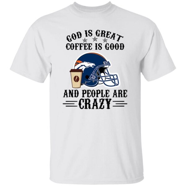 Denver Broncos God is Great Coffee is Good And People Are Crazy Football NFL Shirt