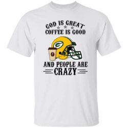 Green Bay Packers God is Great Coffee is Good And People Are Crazy Football NFL Shirt