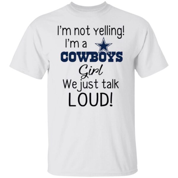 I’m Not Yelling I’m A Dallas Cowboys Girl We Just Talk Loud T Shirts, Hoodies, Long Sleeve