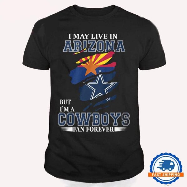 I May Live In Arizona But I’m A Cowboys Fan Forever, NFL Dallas Cowboys T Shirt