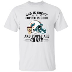 Miami Dolphins God is Great Coffee is Good And People Are Crazy Football NFL Shirt