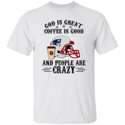 New England Patriots God is Great Coffee is Good And People Are Crazy Football Shirt