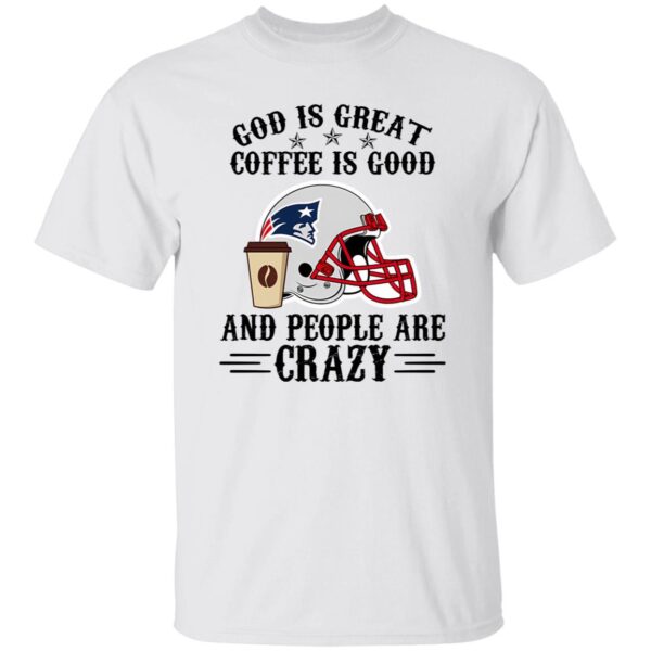 New England Patriots God is Great Coffee is Good And People Are Crazy Football Shirt