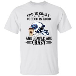 Tennessee Titans God is Great Coffee is Good And People Are Crazy Football NFL Shirt