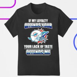 Miami Dolphins if my loyalty offends your your lack of taste offends me shirt